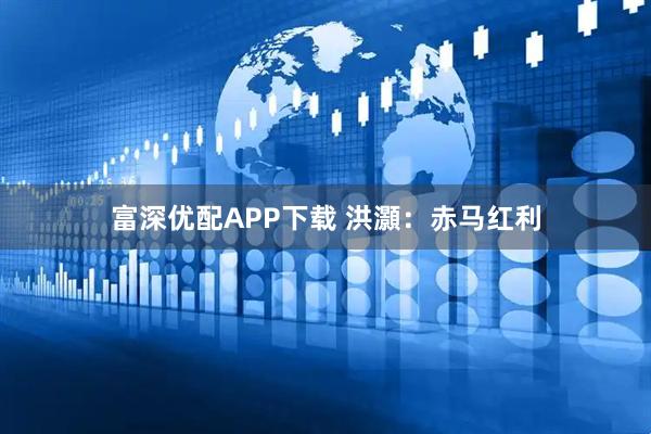 富深优配APP下载 洪灝：赤马红利