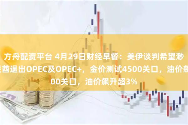 方舟配资平台 4月29日财经早餐：美伊谈判希望渺茫，阿联酋退出OPEC及OPEC+，金价测试4500关口，油价飙升超3%
