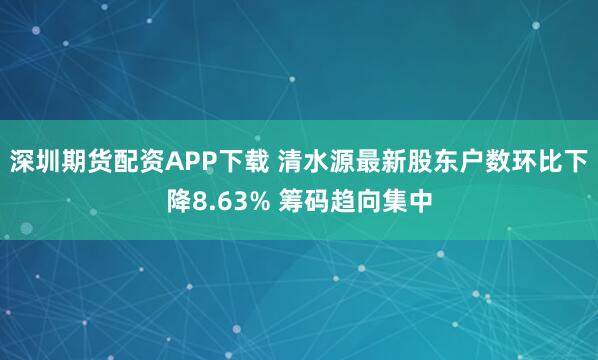 深圳期货配资APP下载 清水源最新股东户数环比下降8.63% 筹码趋向集中