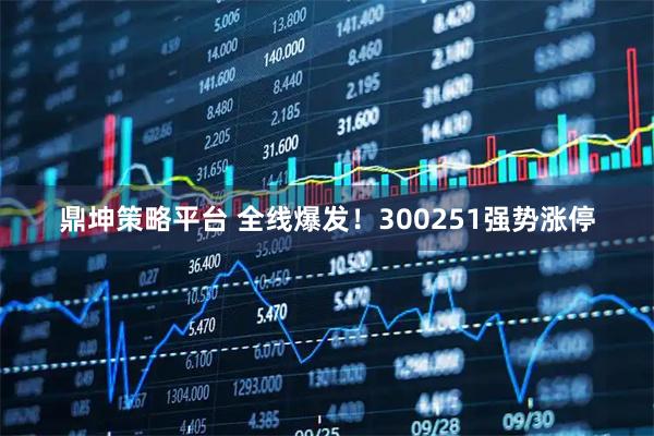 鼎坤策略平台 全线爆发！300251强势涨停