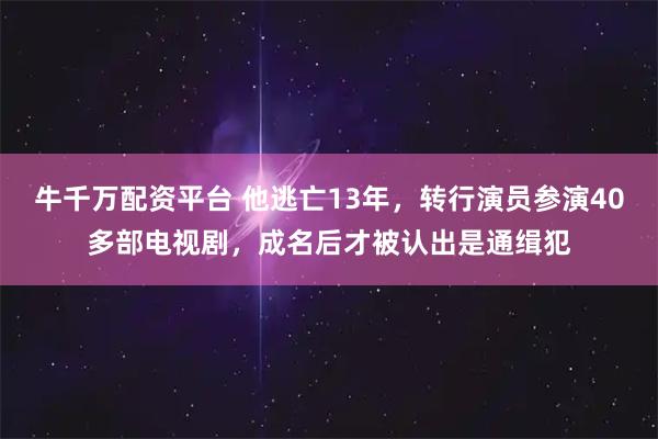 牛千万配资平台 他逃亡13年，转行演员参演40多部电视剧，成名后才被认出是通缉犯