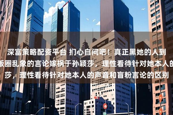 深富策略配资平台 扪心自问吧！真正黑她的人到底有多少，不要将批判饭圈乱象的言论嫁祸于孙颖莎，理性看待针对她本人的声音和盲粉言论的区别
